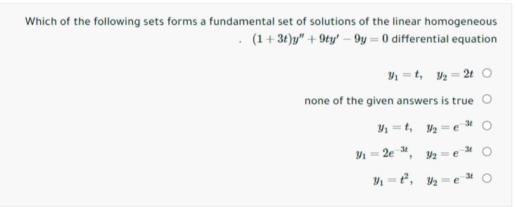 Which of the following sets forms a fundamental set of solutions of the linear homogeneous
(1+ 3t)y" + 9ty' – 9y = 0 differential equation
Y1 = t, 2 = 2t O
none of the given answers is true O
Y1 = t, Y2 = e
3t
t
Y1 = 2e 3
3t
Y2 = e
Y1 = t, Y2 = e
