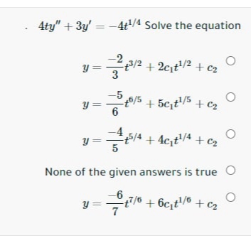 4ty" + 3y' = -4t/4 Solve the equation
y =
3
12 + 2cıt/2 + c2
-5
+ 5c,t/5 + c2
y =
5/4+4c,t/4 +c2
None of the given answers is true
y =
-6
7/6 + 6c;t/® + C2
