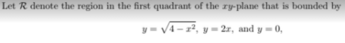 Let R denote the region in the first quadrant of the ry-plane that is bounded by
y = V4 – x², y= 2x, and y = 0,
