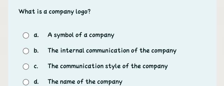 What is a company logo?
a.
A symbol of a company
Ob.
The internal communication of the company
O c.
The communication style of the company
O d.
The name of the company
