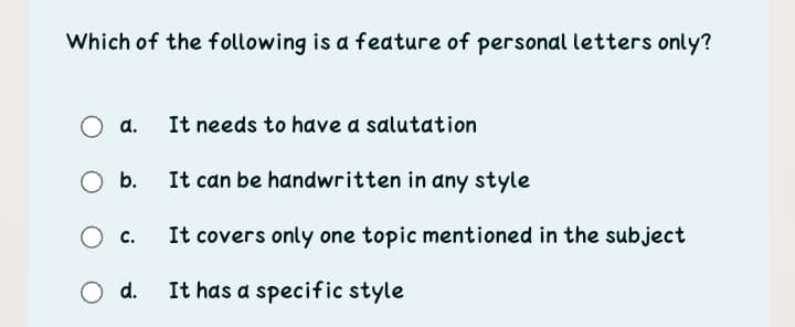 Which of the following is a feature of personal letters only?
It needs to have a salutation
a.
b.
It can be handwritten in dny style
O c.
It covers only one topic mentioned in the subject
Od.
It has a specific style
