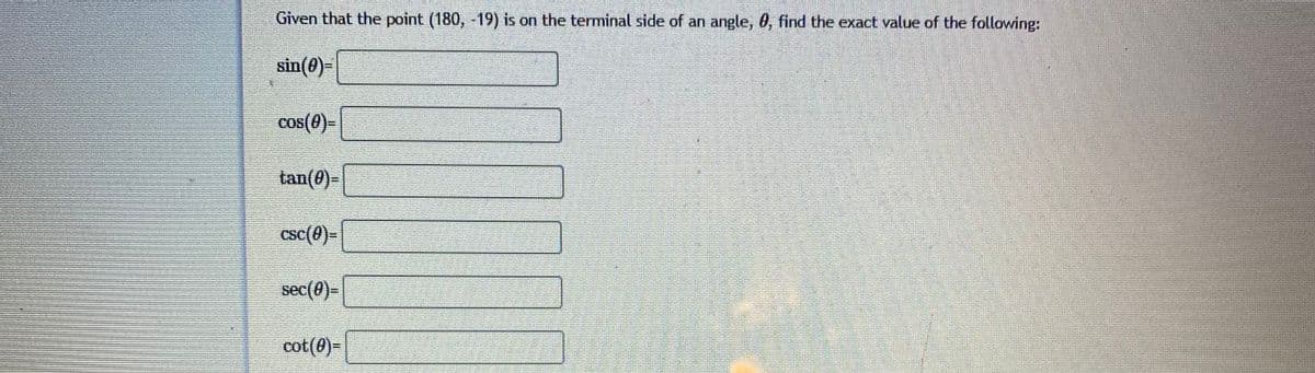 Given that the point (180, -19) is on the terminal side of an angle, 0, find the exact value of the following:
sin(0)=
cos(0)=
tan(0)-
csc(0)=
sec(0)-
cot(0)=
