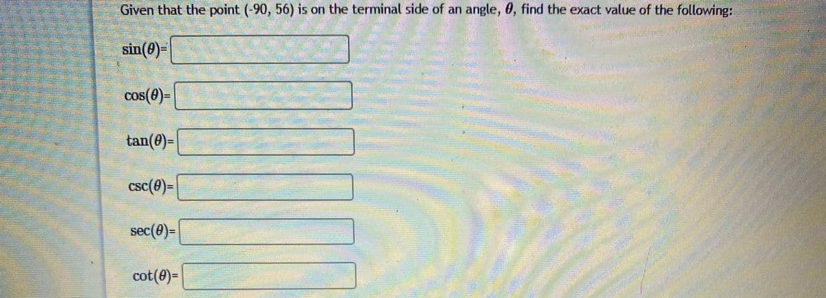 Given that the point (-90, 56) is on the terminal side of an angle, 0, find the exact value of the following:
sin(0)=
cos(0)=
tan(0)=
csc(0)=
sec(0)=
券
cot(0)=
