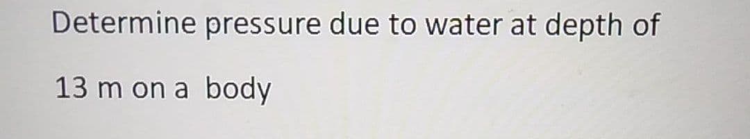 Determine pressure due to water at depth of
13 m on a body
