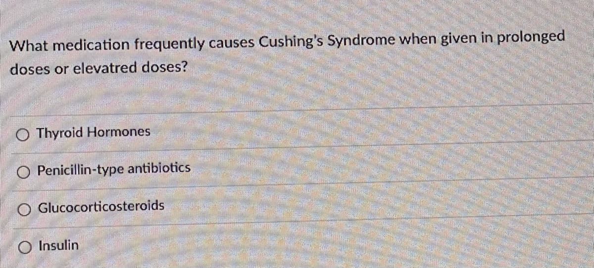 What medication frequently causes Cushing's Syndrome when given in prolonged
doses or elevatred doses?
O Thyroid Hormones
O Penicillin-type antibiotics
Glucocorticosteroids
O Insulin
