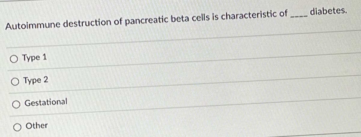 Autoimmune destruction of pancreatic beta cells is characteristic of
diabetes.
O Type 1
O Type 2
O Gestational
O Other
