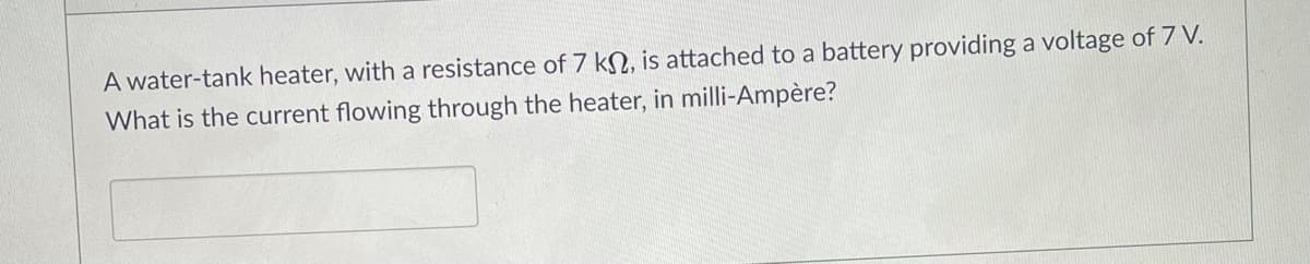 A water-tank heater, with a resistance of 7 kN, is attached to a battery providing a voltage of 7 V.
What is the current flowing through the heater, in milli-Ampère?
