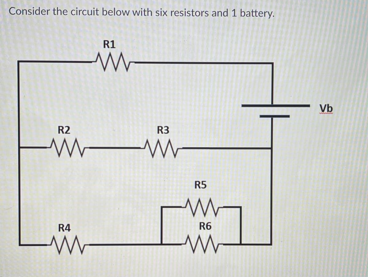 Consider the circuit below with six resistors and 1 battery.
R1
Vb
R2
R3
R5
R4
R6
