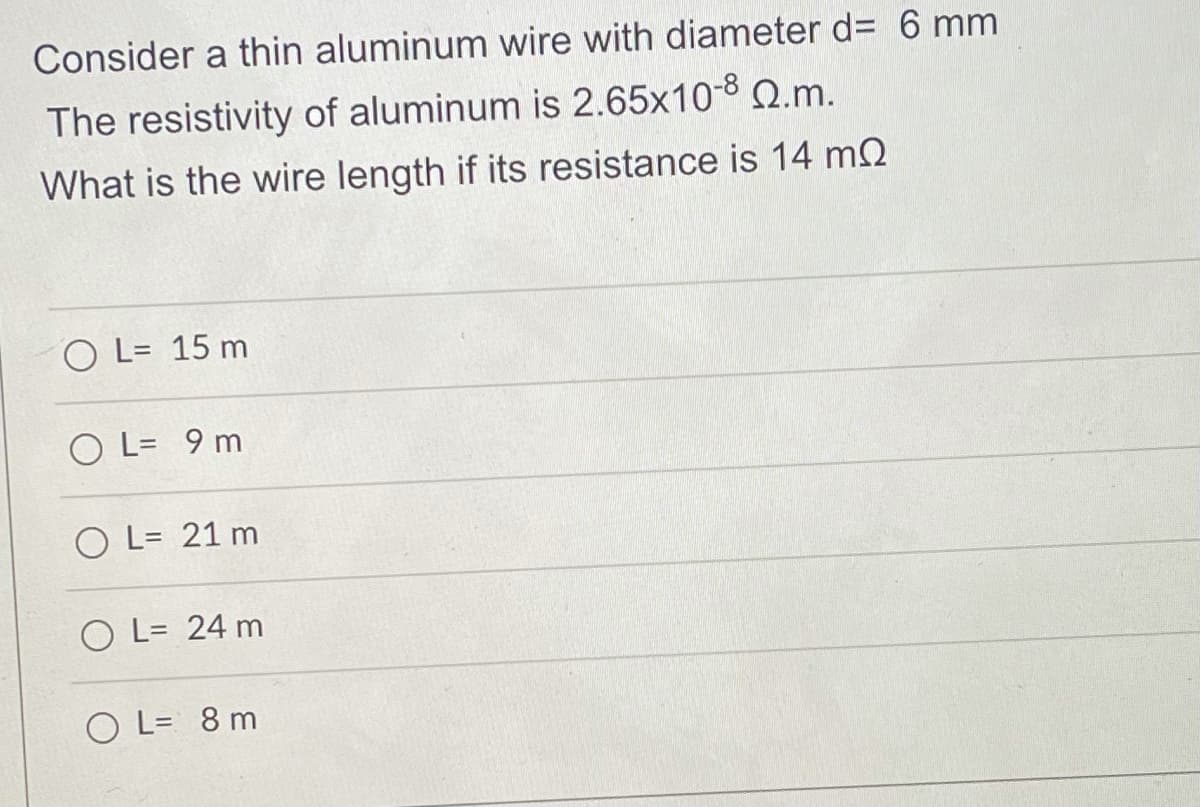 Consider a thin aluminum wire with diameter d= 6 mm
The resistivity of aluminum is 2.65x10-8 Q.m.
What is the wire length if its resistance is 14 m2
O L= 15 m
O L= 9 m
O L= 21 m
O L= 24 m
O L= 8 m
