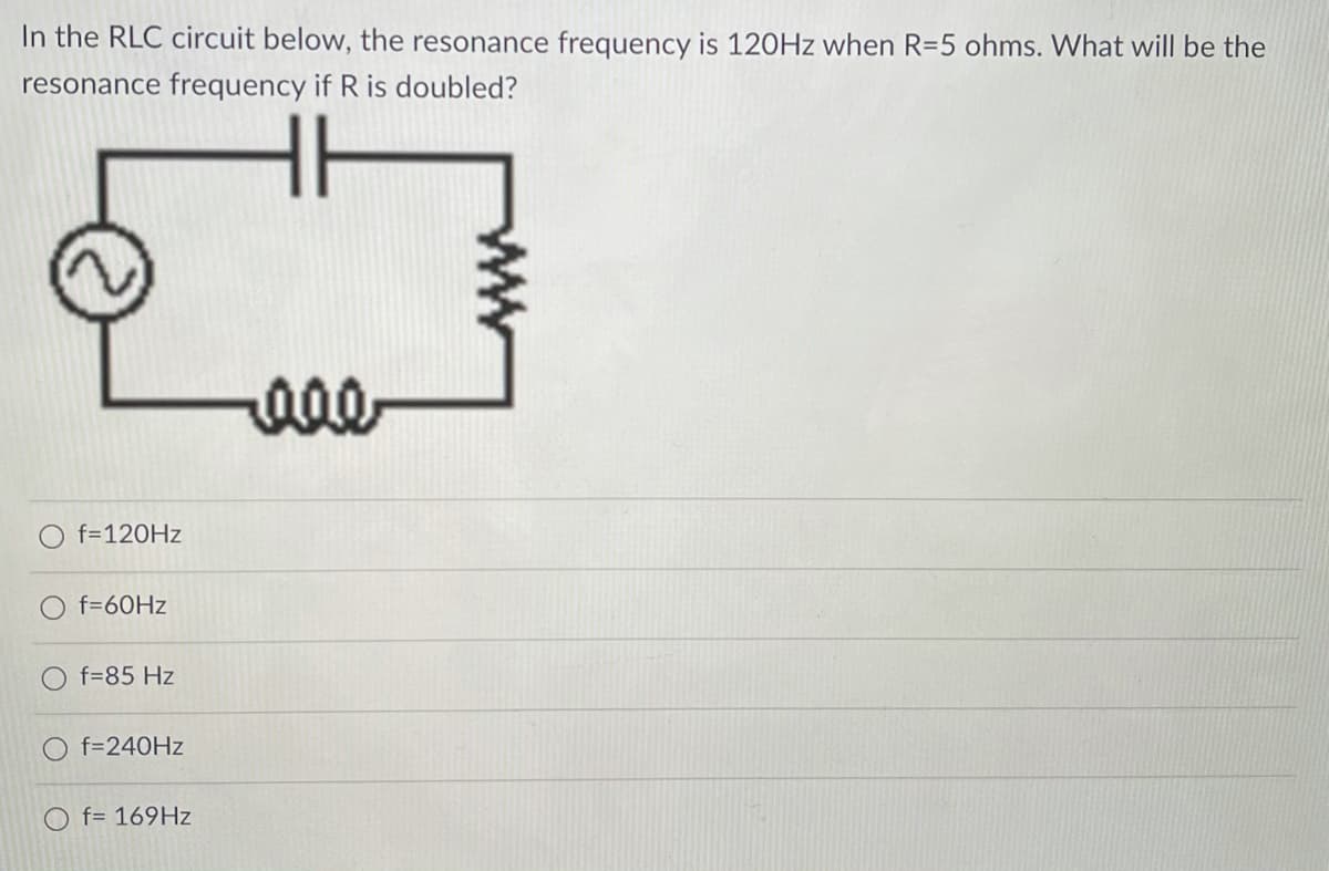 In the RLC circuit below, the resonance frequency is 120HZ when R=5 ohms. What will be the
resonance frequency if R is doubled?
f=120HZ
f=60HZ
f=85 Hz
f=240HZ
O f= 169HZ
ww
