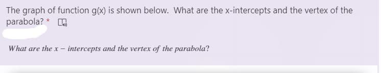 The graph of function g(x) is shown below. What are the x-intercepts and the vertex of the
parabola? * O
What are the x - intercepts and the vertex of the parabola?
