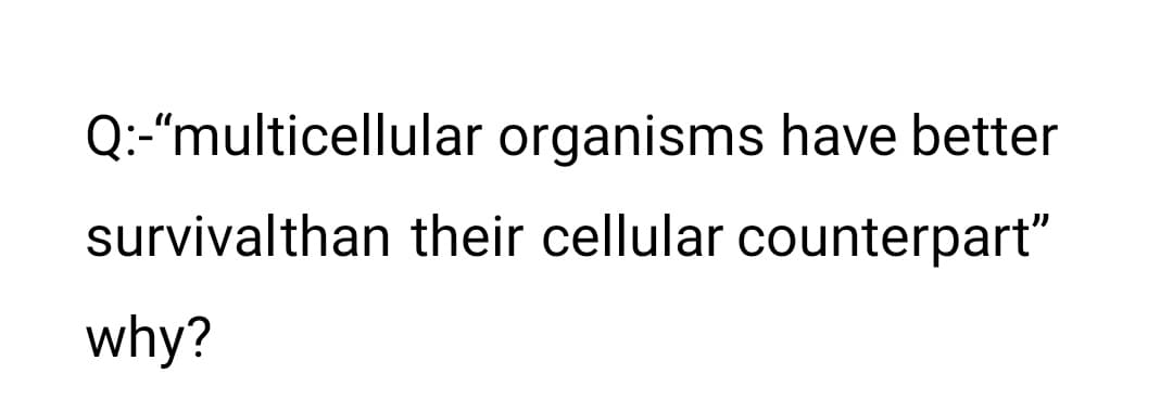 Q:-"multicellular organisms have better
survivalthan their cellular counterpart"
why?
