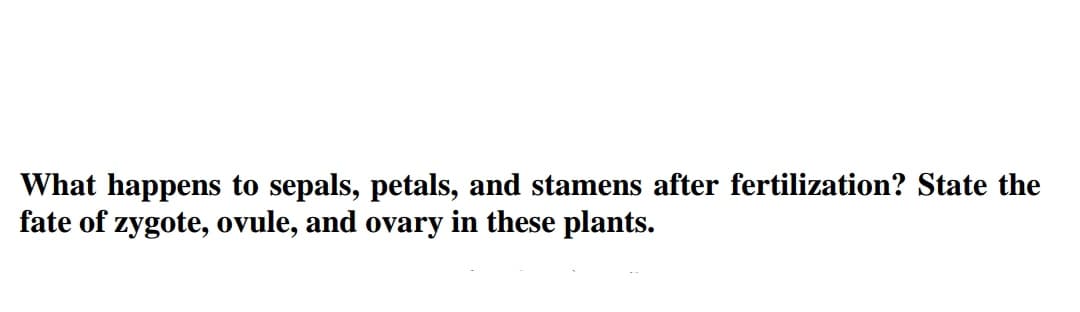 What happens to sepals, petals, and stamens after fertilization? State the
fate of zygote, ovule, and ovary in these plants.
