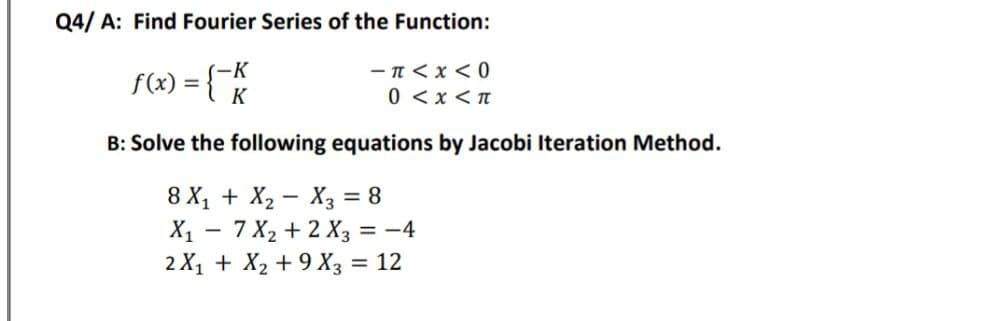 Q4/A: Find Fourier Series of the Function:
f(x) = { k
-K
-π<x<0
0 < x <π
B: Solve the following equations by Jacobi Iteration Method.
8 X₁ + X₂ X3 = 8
X₁ 7 X₂ + 2 X3 = -4
2X₁ + X₂ +9X3 = 12