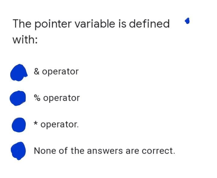 The pointer variable is defined
with:
& operator
% operator
* operator.
None of the answers are correct.