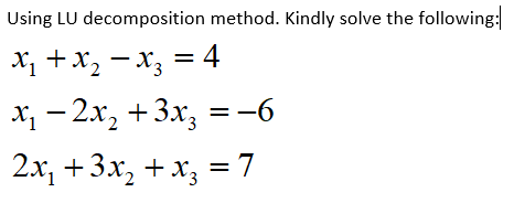Using LU decomposition method. Kindly solve the following:
X, +x, – x; = 4
х, — 2х, +3х, — -6
2.x, +3x, + x; = 7
