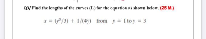 Q3/ Find the lengths of the curves (L) for the equation as shown below. (25 M.)
x = (y/3) + 1/(4y) from y = 1 to y = 3
