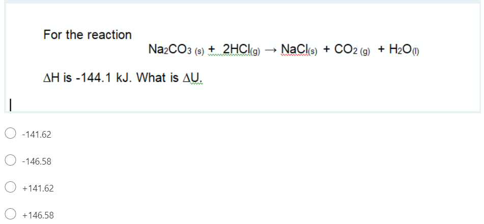 For the reaction
Na2CO3 (s) + 2HCI@)
NaCle) + CO2 (9) + H2O)
AH is -144.1 kJ. What is AU.
O -141.62
-146.58
O +141.62
+146.58
