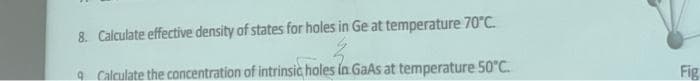 8. Calculate effective density of states for holes in Ge at temperature 70"C.
9 Calculate the concentration of intrinsic holes in GaAs at temperature 50°C.
Fig
