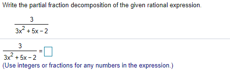 Write the partial fraction decomposition of the given rational expression.
3
3x + 5x - 2
3
3x + 5x -2
(Use integers or fractions for any numbers in the expression.)
