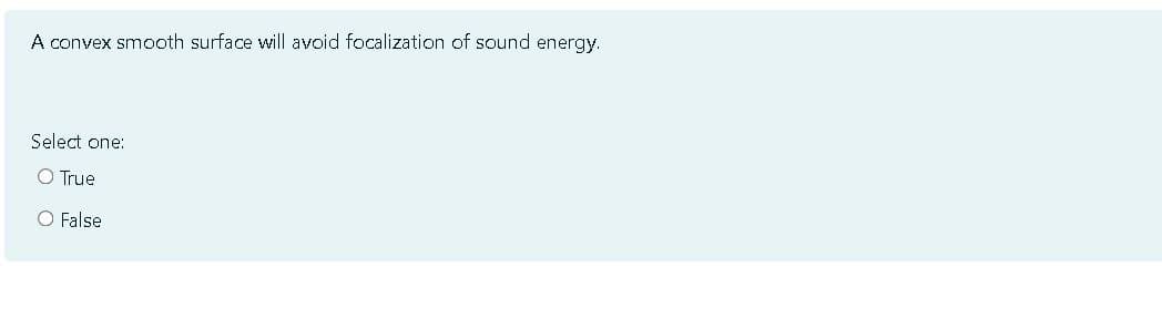 A convex smooth surface will avoid focalization of sound energy.
Select one:
O True
O False
