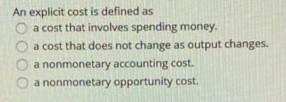 An explicit cost is defined as
a cost that involves spending money.
a cost that does not change as output changes.
O a nonmonetary accounting cost.
a nonmonetary opportunity cost.
