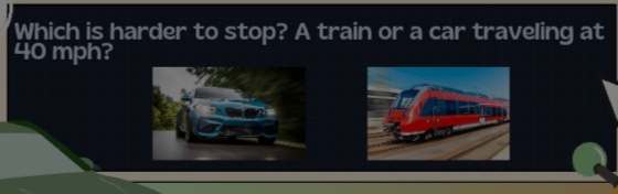Which is harder to stop? A train or a car traveling at
40 mph?
