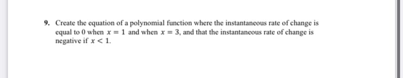 9. Create the equation of a polynomial function where the instantaneous rate of change is
equal to 0 when x = 1 and when x = 3, and that the instantaneous rate of change is
negative if x < 1.