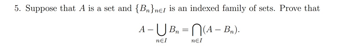 5. Suppose that A is a set and {Bn}nɛ1 is an indexed family of sets. Prove that
-U B. = N(A - B,).
nƐI
nƐI
