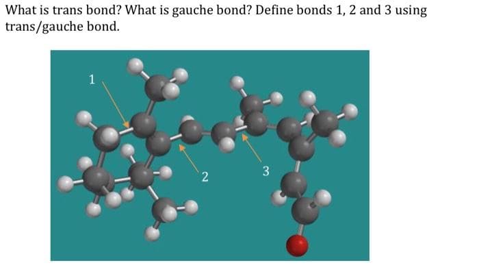 What is trans bond? What is gauche bond? Define bonds 1, 2 and 3 using
trans/gauche bond.
3
