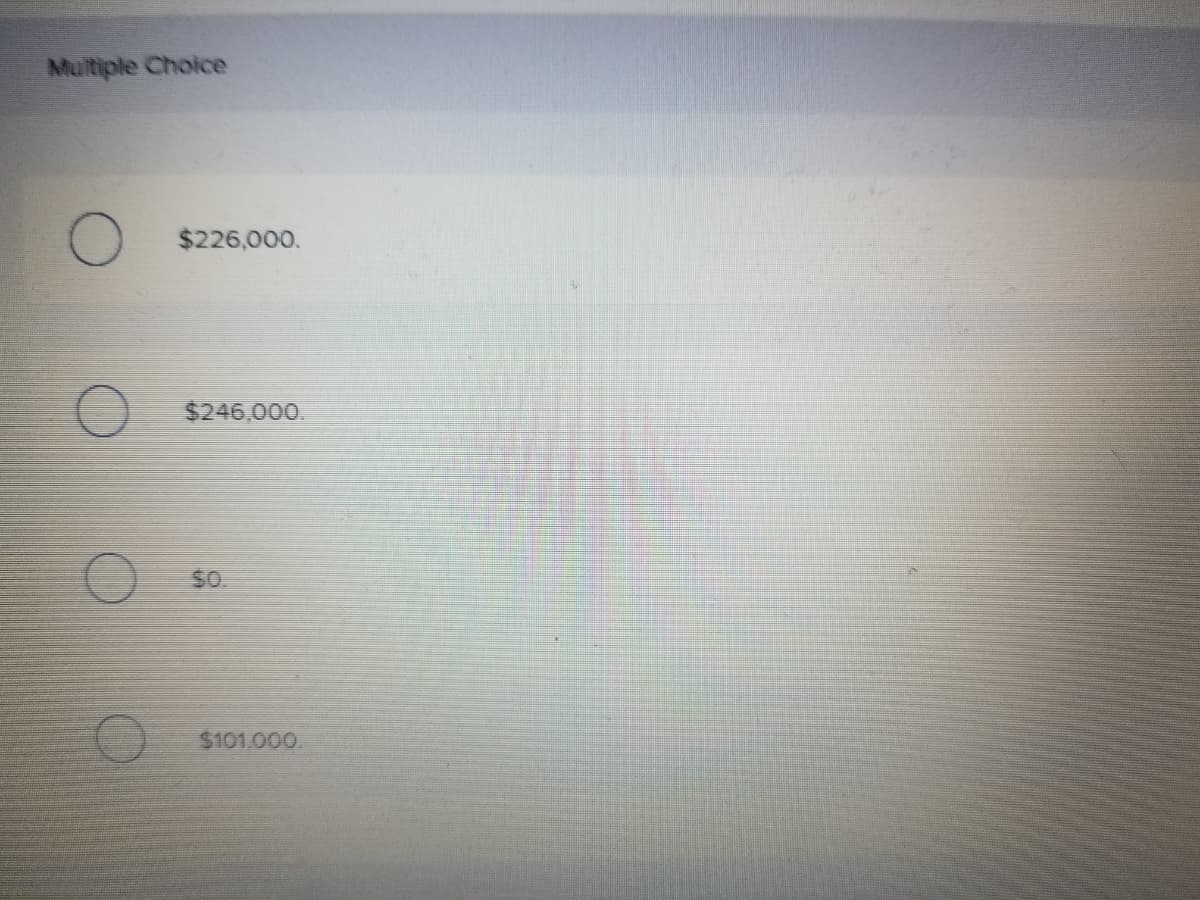 Multiple Choice
$226,000.
$246,000.
SO.
$101.000
