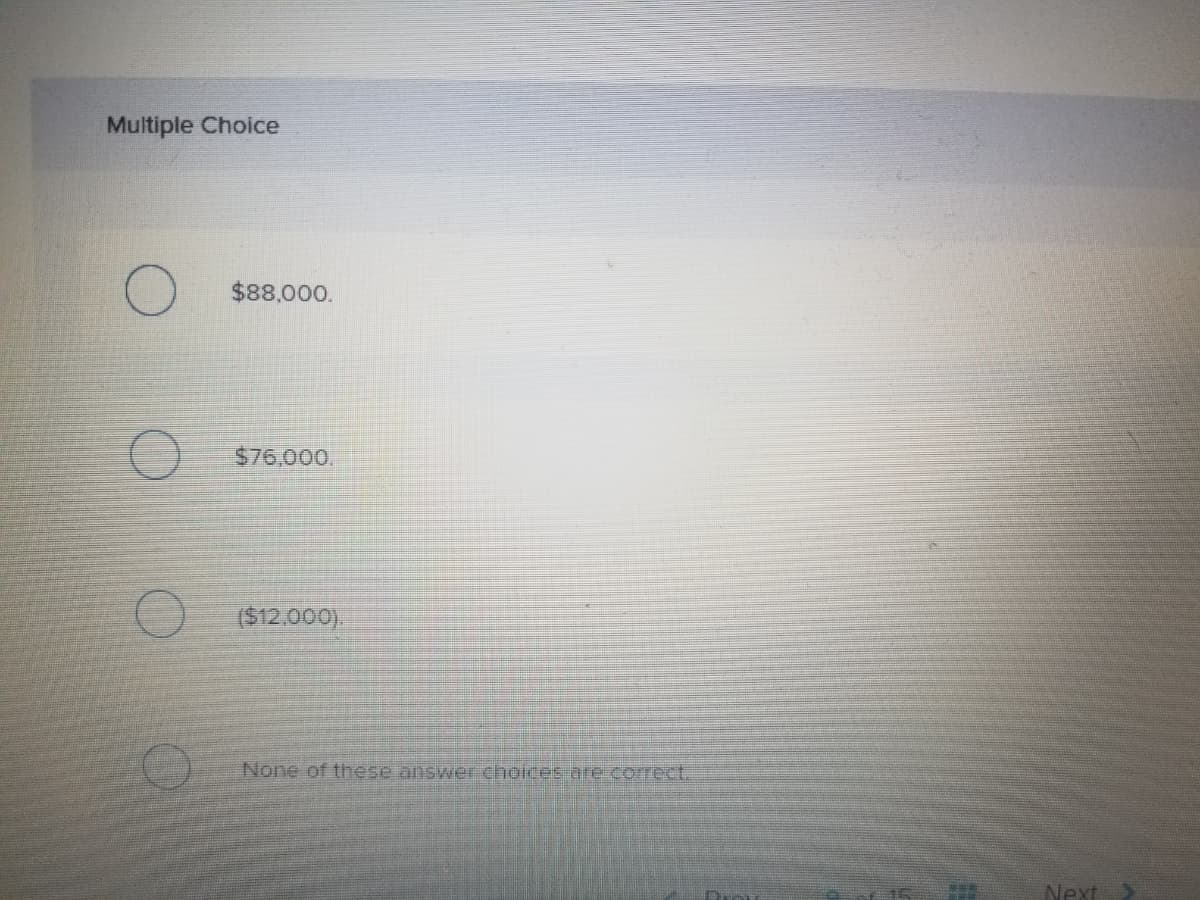 Multiple Choice
$88,000.
$76,000.
($12.000).
None of these answer choices are correct.
Next
