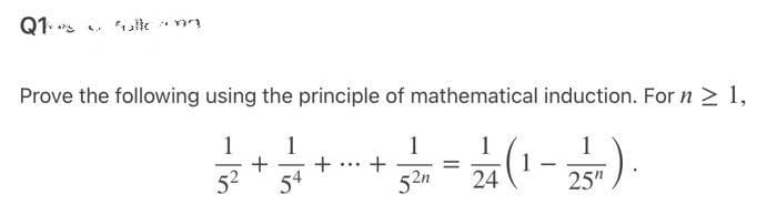 Q1
Prove the following using the principle of mathematical induction. For n ≥ 1,
1
1
1
3/² + 3 + + - + 3 / ² = 2²/1² ( 1 - 2 ² =) .
54
52n
24
251).