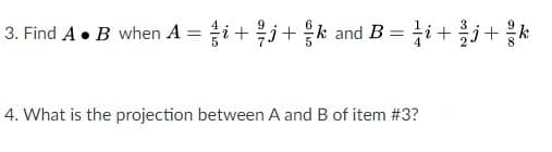 3. Find A• B when A = i+j+k and B = i+j+ k
4. What is the projection between A and B of item #3?
