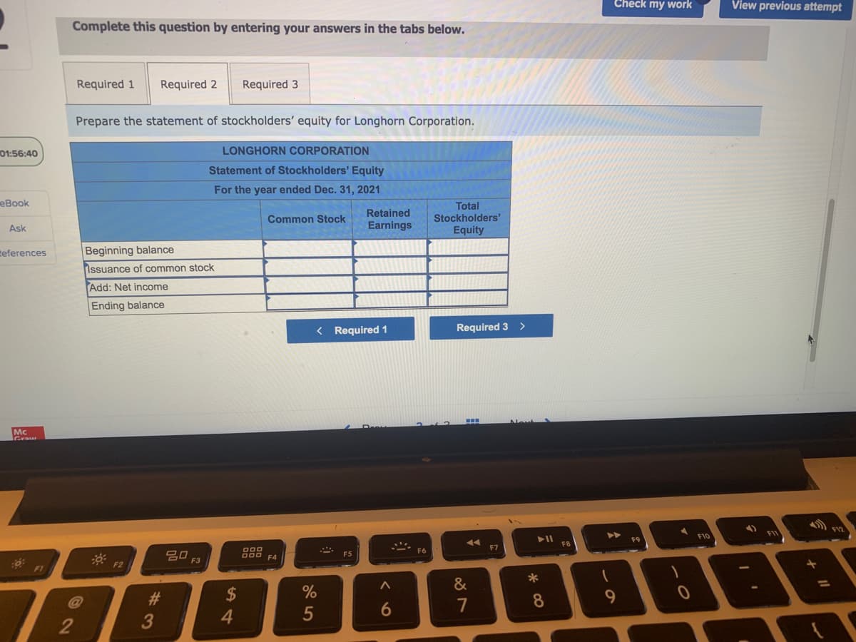 Complete this question by entering your answers in the tabs below.
Required 1
Required 2
Required 3
Prepare the statement of stockholders' equity for Longhorn Corporation.
LONGHORN CORPORATION
Statement of Stockholders' Equity
For the year ended Dec. 31, 2021
Total
Retained
Stockholders'
Equity
Common Stock
Earnings
Beginning balance
Issuance of common stock
Add: Net income
Ending balance
< Required 1
Required 3
