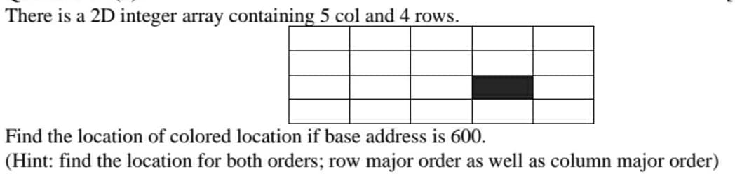 There is a 2D integer array containing 5 col and 4 rows.
Find the location of colored location if base address is 600.
(Hint: find the location for both orders; row major order as well as column major order)
