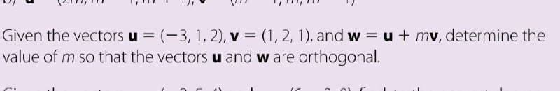 Given the vectors u = (-3, 1, 2), v = (1, 2, 1), and w = u + mv, determine the
value of m so that the vectors u and w are orthogonal.