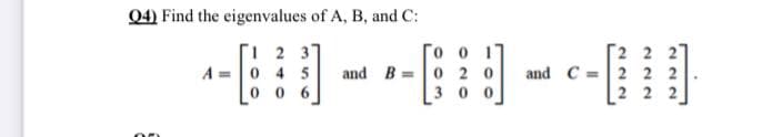 04) Find the eigenvalues of A, B, and C:
1 2 3
A =
To o
and B =0 2 0
[2 2 2"
and C =|2 2 2
2 2 2
4 5
0 6
3 0
