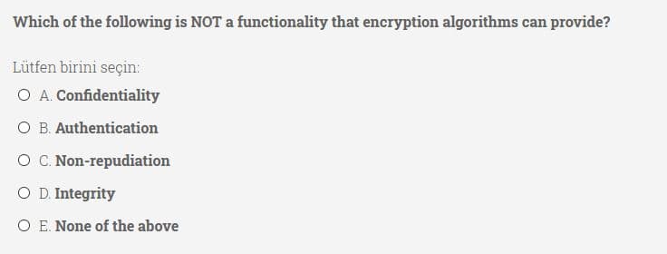 Which of the following is NOT a functionality that encryption algorithms can provide?
Lütfen birini seçin:
O A. Confidentiality
O B. Authentication
O C. Non-repudiation
O D. Integrity
O E. None of the above
