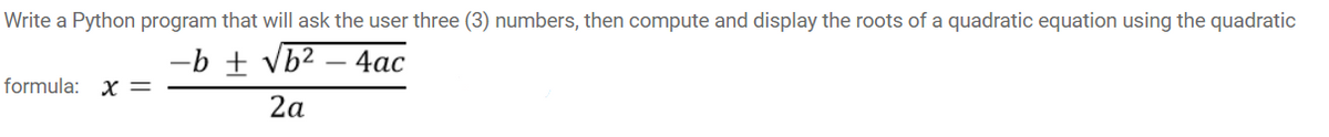 Write a Python program that will ask the user three (3) numbers, then compute and display the roots of a quadratic equation using the quadratic
-b + vb?
4ас
formula: X =
2a
