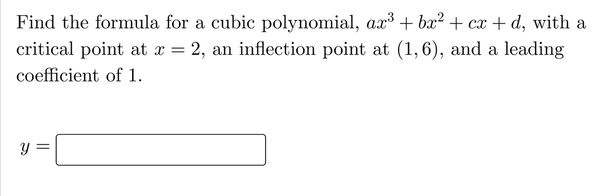 Find the formula for a cubic polynomial, ax³ + bx² + cx+d, with a
critical point at x = 2, an inflection point at (1,6), and a leading
coefficient of 1.
=