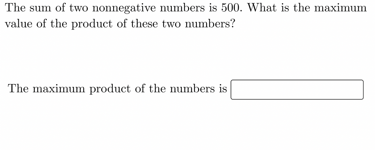 The sum of two nonnegative numbers is 500. What is the maximum
value of the product of these two numbers?
The maximum product of the numbers is