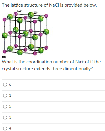 The lattice structure of NaCl is provided below.
Na
(a)
What is the coordination number of Na+ of if the
crystal sructure extends three dimentionally?
O 1
O 5
O 3
