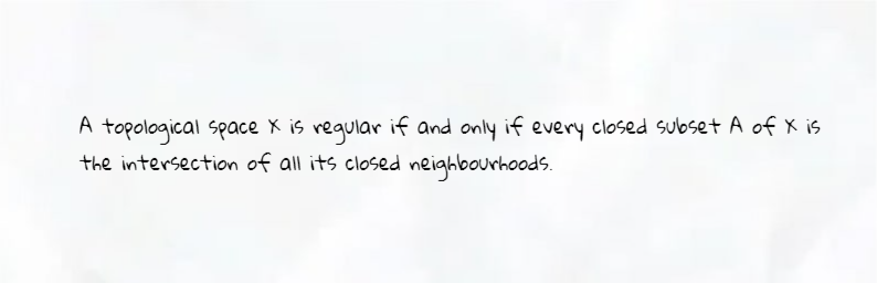 A topological space X is regular if and only if every closed subset A of X is
the intersection of all its closed neighbourhoods.
