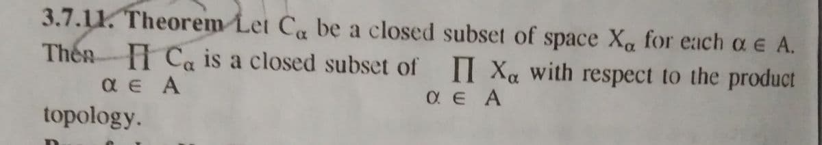 3.7.11. Theorem Let C be a closed subset of space Xa for each a e A.
Then H Ca is a closed subset of II Xa with respect to the product
a E A
O E A
topology.
