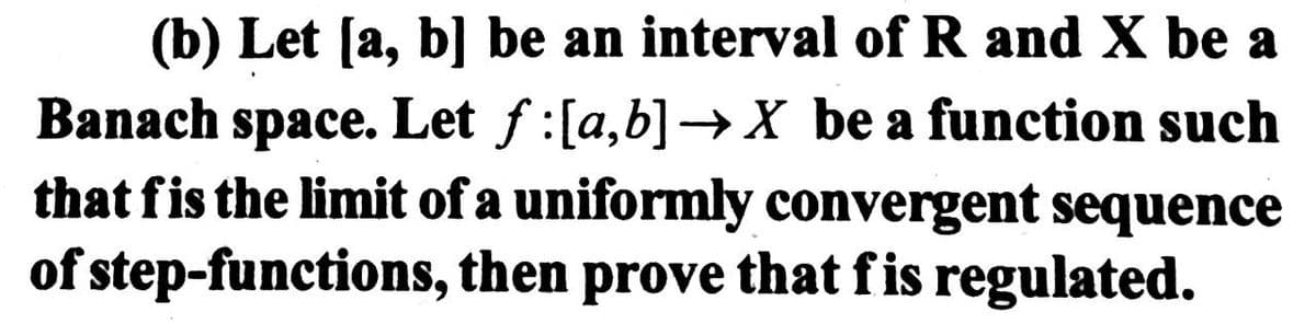 (b) Let [a, b] be an interval of R and X be a
Banach space. Let f:[a,b] →X be a function such
that fis the limit of a uniformly convergent sequence
of step-functions, then prove that fis regulated.