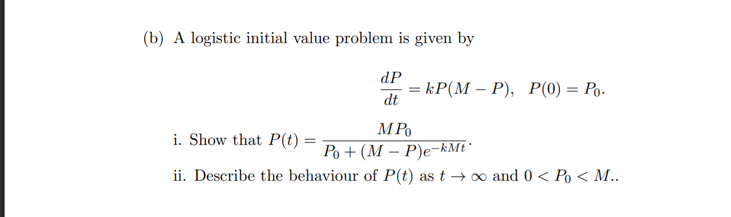 A logistic initial value problem is given by
dP
— kP(М — Р), P(0) — Ро.
dt
M Po
i. Show that P(t)
Ро + (М — Р)е-kMt"
ii. Describe the behaviour of P(t) as t → o and 0 < Po < M..
