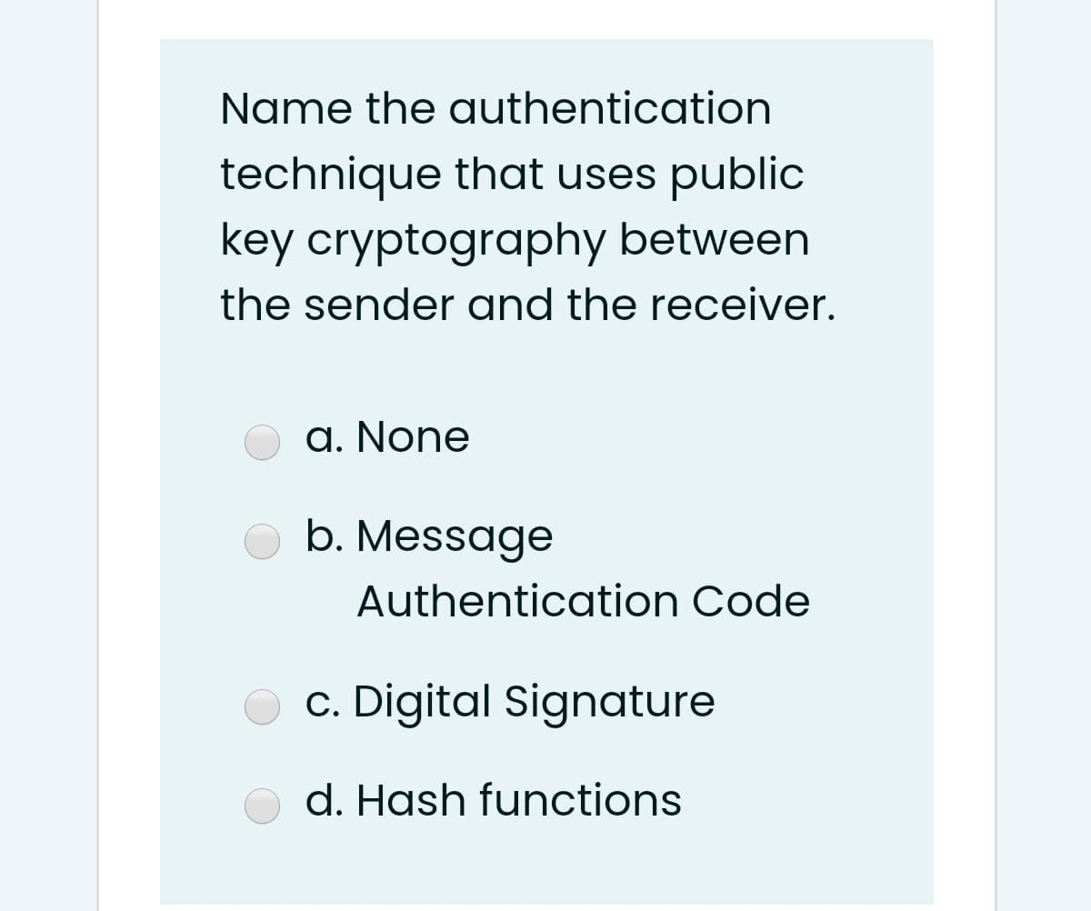 Name the authentication
technique that uses public
key cryptography between
the sender and the receiver.
a. None
b. Message
Authentication Code
c. Digital Signature
d. Hash functions
