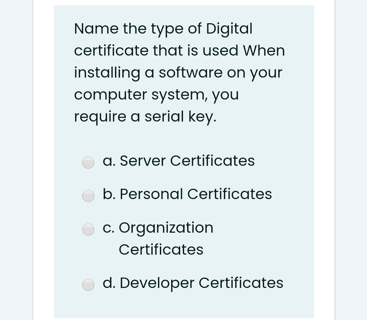 Name the type of Digital
certificate that is used When
installing a software on your
computer system, you
require a serial key.
a. Server Certificates
b. Personal Certificates
c. Organization
Certificates
d. Developer Certificates
