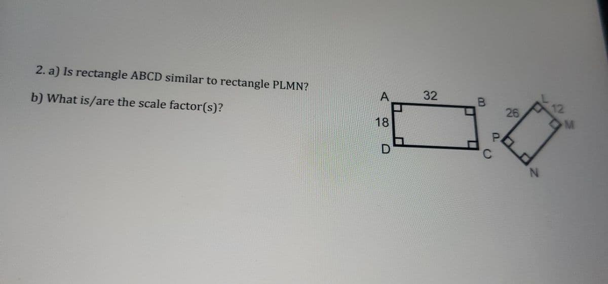 32
12
26
2. a) Is rectangle ABCD similar to rectangle PLMN?
18
L.
b) What is/are the scale factor(s)?
